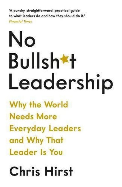 PROFILE BOOKS UK - No Bullsh*T Leadership Why The World Needs More Everyday Leaders And Why That Leader Is You | Chris Hirst